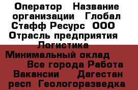 Оператор › Название организации ­ Глобал Стафф Ресурс, ООО › Отрасль предприятия ­ Логистика › Минимальный оклад ­ 51 000 - Все города Работа » Вакансии   . Дагестан респ.,Геологоразведка п.